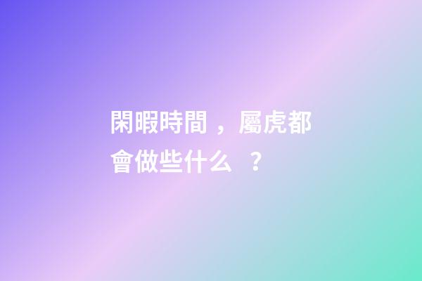 閑暇時間，屬虎都會做些什么？